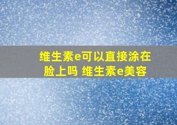 维生素e可以直接涂在脸上吗 维生素e美容